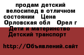 продам детский велосипед в отличном состоянии › Цена ­ 4 000 - Орловская обл., Орел г. Дети и материнство » Детский транспорт   